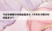 今日车辆限行时间段是多少（今天车子限行时间是多少?）