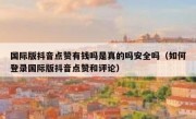 国际版抖音点赞有钱吗是真的吗安全吗（如何登录国际版抖音点赞和评论）