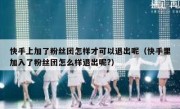 快手上加了粉丝团怎样才可以退出呢（快手里加入了粉丝团怎么样退出呢?）