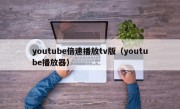 youtube倍速播放tv版（youtube播放器）