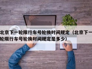 北京下一轮限行车号轮换时间规定（北京下一轮限行车号轮换时间规定是多少）
