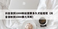 抖音涨到1000粉丝需要多久才能提现（抖音涨粉到1000要几天呢）