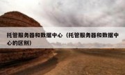 托管服务器和数据中心（托管服务器和数据中心的区别）