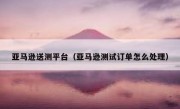 亚马逊送测平台（亚马逊测试订单怎么处理）