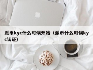 派币kyc什么时候开始（派币什么时候kyc认证）