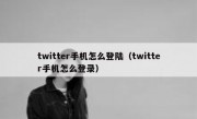 twitter手机怎么登陆（twitter手机怎么登录）
