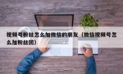 视频号粉丝怎么加微信的朋友（微信视频号怎么加粉丝团）