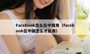 Facebook怎么在中国用（facebook在中国怎么才能用）