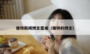 推特新闻博主是谁（推特的博主）