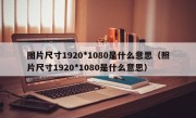 图片尺寸1920*1080是什么意思（照片尺寸1920*1080是什么意思）