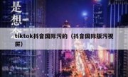 tiktok抖音国际污的（抖音国际版污视屏）