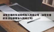 油管主播的生活如何加入网络公司（油管主播的生活在哪里加入网络公司）