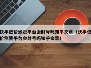 快手低价涨赞平台会封号吗知乎文章（快手低价涨赞平台会封号吗知乎文章）
