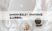 youtube怎么上?（YouTube怎么上传照片）