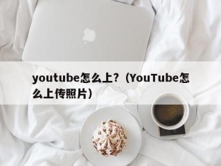 youtube怎么上?（YouTube怎么上传照片）