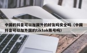 中国的抖音可以加国外的好友吗安全吗（中国抖音可以加外国的tiktok账号吗）