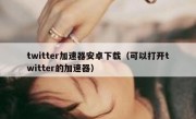 twitter加速器安卓下载（可以打开twitter的加速器）