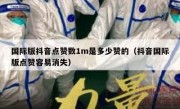 国际版抖音点赞数1m是多少赞的（抖音国际版点赞容易消失）