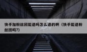 快手加粉丝团能退吗怎么退的啊（快手能退粉丝团吗?）