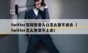 twitter官网登录入口怎么登不进去（twitter怎么登录不上去）