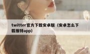 twitter官方下载安卓版（安卓怎么下载推特app）