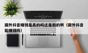 国外抖音赚钱是真的吗还是假的啊（国外抖音能赚钱吗）