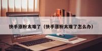 快手涨粉太难了（快手涨粉太难了怎么办）