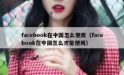 facebook在中国怎么使用（facebook在中国怎么才能使用）