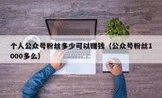个人公众号粉丝多少可以赚钱（公众号粉丝1000多么）