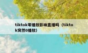 tiktok零播放影响直播吗（tiktok突然0播放）