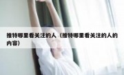 推特哪里看关注的人（推特哪里看关注的人的内容）