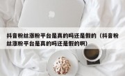 抖音粉丝涨粉平台是真的吗还是假的（抖音粉丝涨粉平台是真的吗还是假的啊）