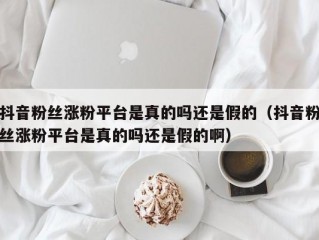 抖音粉丝涨粉平台是真的吗还是假的（抖音粉丝涨粉平台是真的吗还是假的啊）