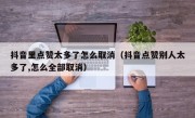 抖音里点赞太多了怎么取消（抖音点赞别人太多了,怎么全部取消）