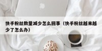 快手粉丝数量减少怎么回事（快手粉丝越来越少了怎么办）