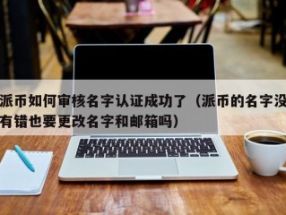 派币如何审核名字认证成功了（派币的名字没有错也要更改名字和邮箱吗）