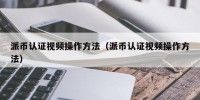 派币认证视频操作方法（派币认证视频操作方法）