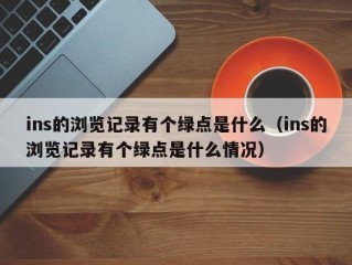 ins的浏览记录有个绿点是什么（ins的浏览记录有个绿点是什么情况）
