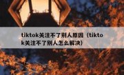 tiktok关注不了别人原因（tiktok关注不了别人怎么解决）