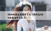 tiktok怎么关注不了人（为什么tiktok关注不了人了）