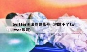 twitter无法创建账号（创建不了twitter账号）