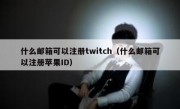什么邮箱可以注册twitch（什么邮箱可以注册苹果ID）