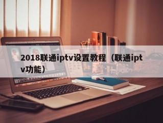 2018联通iptv设置教程（联通iptv功能）