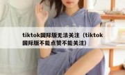 tiktok国际版无法关注（tiktok国际版不能点赞不能关注）
