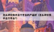 怎么评价快手这个平台的产品好（怎么评价快手这个平台?）