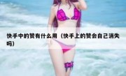 快手中的赞有什么用（快手上的赞会自己消失吗）