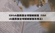tiktok最新版全球版破解版（tiktok最新版全球版破解版百度云）
