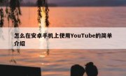 怎么在安卓手机上使用YouTube的简单介绍