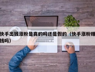 快手出钱涨粉是真的吗还是假的（快手涨粉赚钱吗）