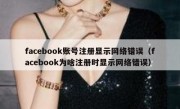 facebook账号注册显示网络错误（facebook为啥注册时显示网络错误）